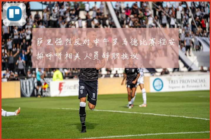 萨里强烈反对中午罗马德比赛程安排呼吁相关人员辞职抗议