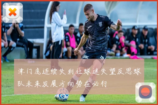 津门虎连续失利让球迷失望反思球队未来发展方向势在必行
