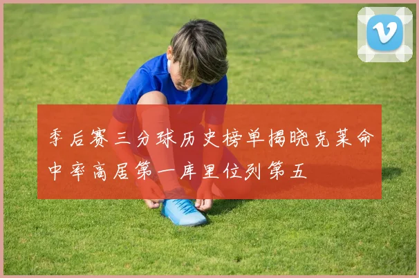 季后赛三分球历史榜单揭晓克莱命中率高居第一库里位列第五