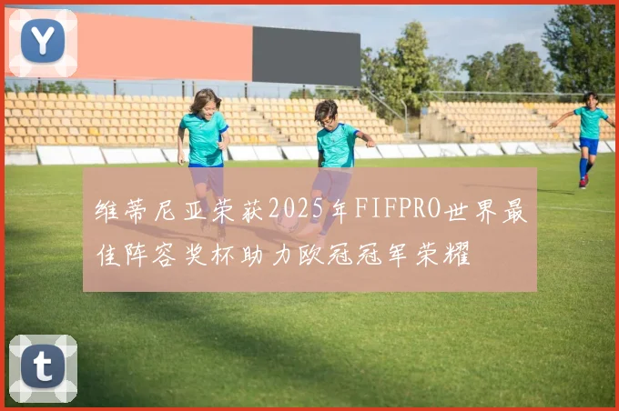 维蒂尼亚荣获2025年FIFPRO世界最佳阵容奖杯助力欧冠冠军荣耀