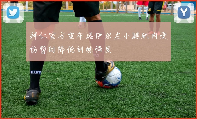 拜仁官方宣布诺伊尔左小腿肌肉受伤暂时降低训练强度