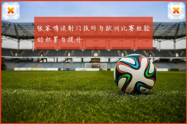 张家鸣谈射门技巧与欧洲比赛经验的积累与提升