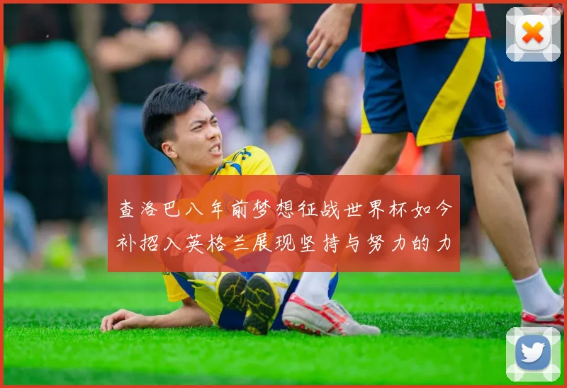 查洛巴八年前梦想征战世界杯如今补招入英格兰展现坚持与努力的力量