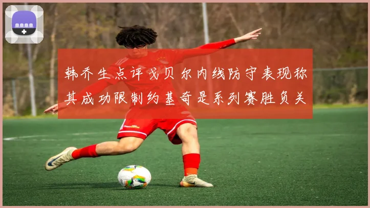 韩乔生点评戈贝尔内线防守表现称其成功限制约基奇是系列赛胜负关键