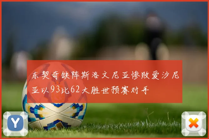 东契奇缺阵斯洛文尼亚惨败爱沙尼亚以93比62大胜世预赛对手