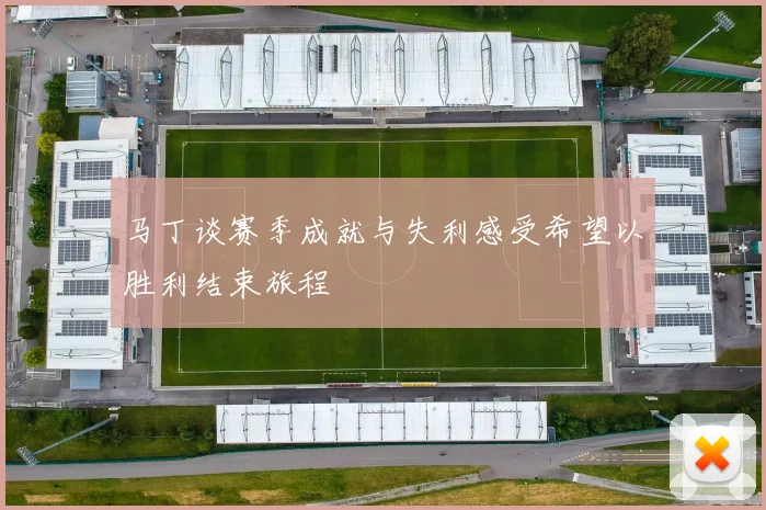 马丁谈赛季成就与失利感受希望以胜利结束旅程