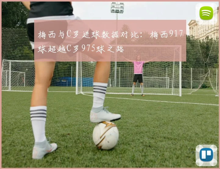 梅西与C罗进球数据对比：梅西917球超越C罗975球之路