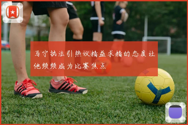 马宁执法引热议精益求精的态度让他频频成为比赛焦点