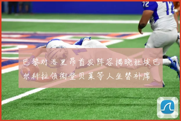 巴黎对洛里昂首发阵容揭晓杜埃巴尔科拉领衔登贝莱等人坐替补席