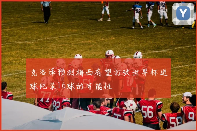 克洛泽预测梅西有望打破世界杯进球纪录16球的可能性