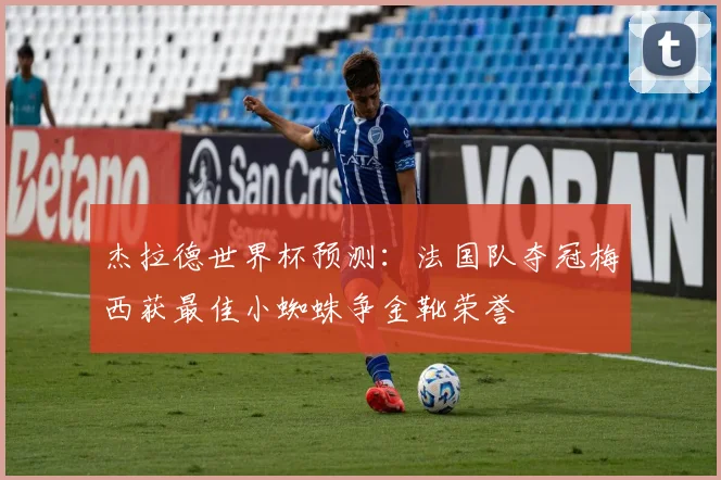 杰拉德世界杯预测：法国队夺冠梅西获最佳小蜘蛛争金靴荣誉