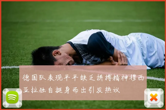 德国队表现平平缺乏拼搏精神穆西亚拉独自挺身而出引发热议